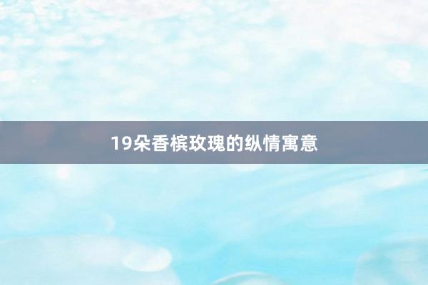 19朵香槟玫瑰的纵情寓意