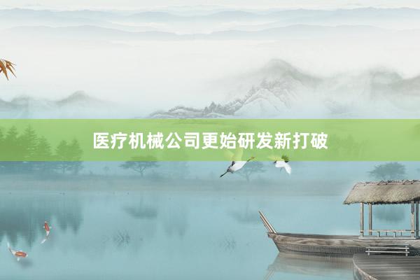 医疗机械公司更始研发新打破