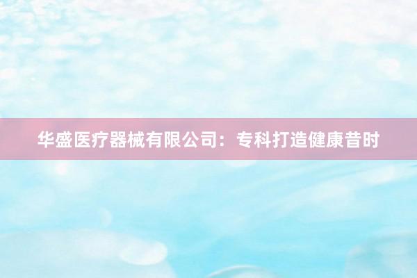 华盛医疗器械有限公司：专科打造健康昔时