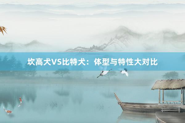 坎高犬VS比特犬：体型与特性大对比