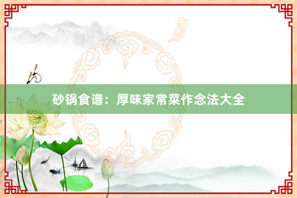 砂锅食谱：厚味家常菜作念法大全